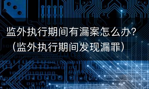 监外执行期间有漏案怎么办？（监外执行期间发现漏罪）