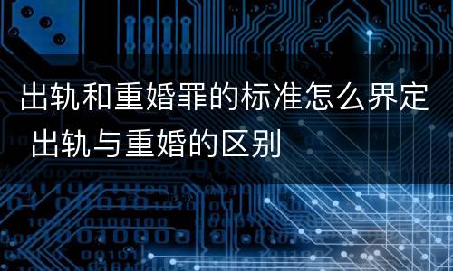 出轨和重婚罪的标准怎么界定 出轨与重婚的区别