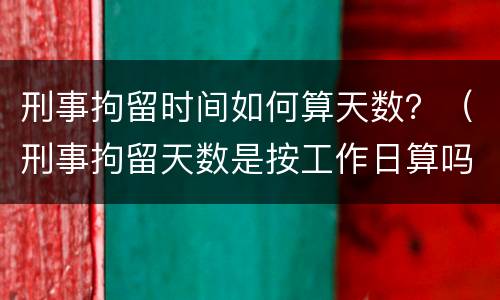 刑事拘留时间如何算天数？（刑事拘留天数是按工作日算吗?）
