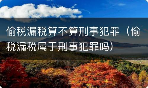 偷税漏税算不算刑事犯罪（偷税漏税属于刑事犯罪吗）