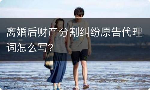 离婚后财产分割纠纷原告代理词怎么写？