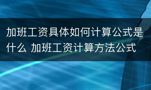 加班工资具体如何计算公式是什么 加班工资计算方法公式
