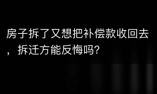 房子拆了又想把补偿款收回去，拆迁方能反悔吗？