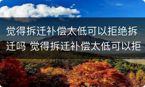 觉得拆迁补偿太低可以拒绝拆迁吗 觉得拆迁补偿太低可以拒绝拆迁吗怎么办