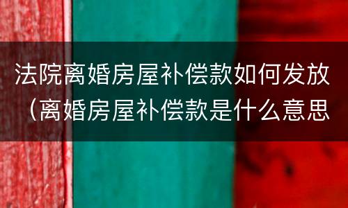 法院离婚房屋补偿款如何发放（离婚房屋补偿款是什么意思）