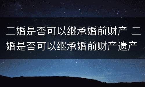 二婚是否可以继承婚前财产 二婚是否可以继承婚前财产遗产