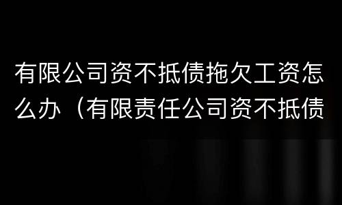 有限公司资不抵债拖欠工资怎么办（有限责任公司资不抵债,欠银行的钱怎么办）