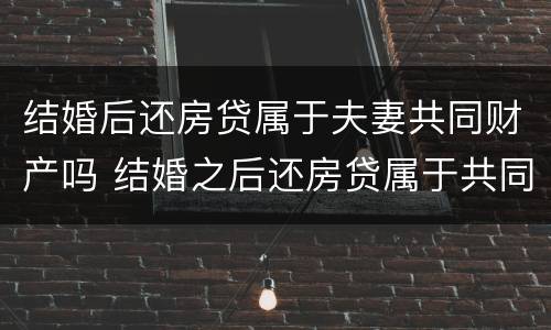 结婚后还房贷属于夫妻共同财产吗 结婚之后还房贷属于共同财产吗
