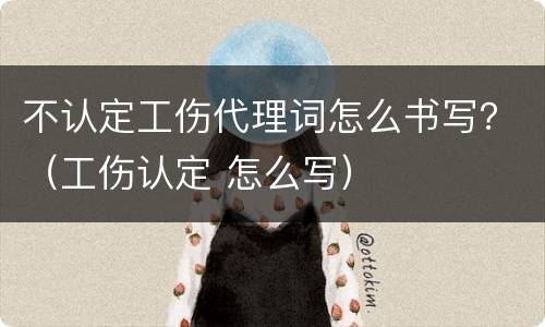不认定工伤代理词怎么书写？（工伤认定 怎么写）