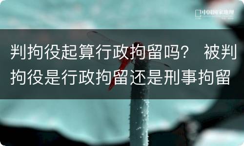判拘役起算行政拘留吗？ 被判拘役是行政拘留还是刑事拘留