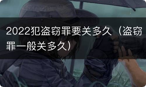 2022犯盗窃罪要关多久（盗窃罪一般关多久）