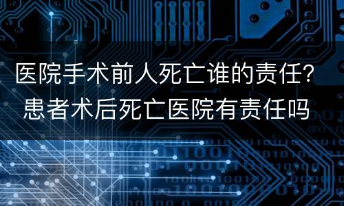 医院手术前人死亡谁的责任？ 患者术后死亡医院有责任吗