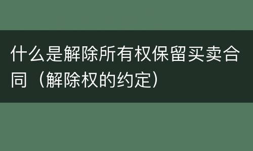 什么是解除所有权保留买卖合同（解除权的约定）