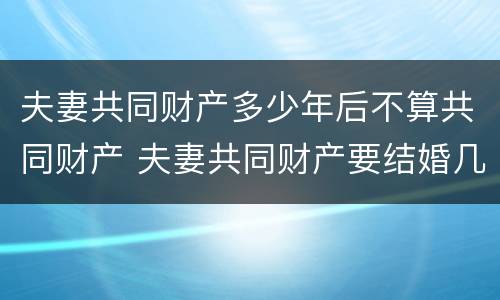 夫妻共同财产多少年后不算共同财产 夫妻共同财产要结婚几年