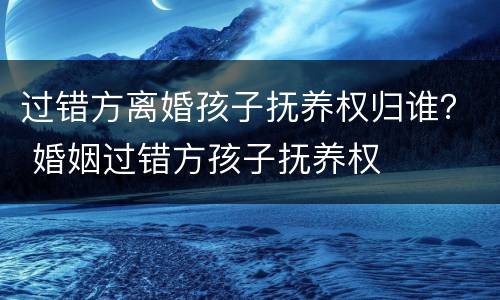 过错方离婚孩子抚养权归谁？ 婚姻过错方孩子抚养权