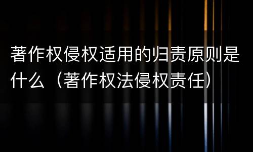 著作权侵权适用的归责原则是什么（著作权法侵权责任）