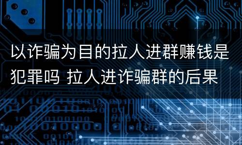 以诈骗为目的拉人进群赚钱是犯罪吗 拉人进诈骗群的后果
