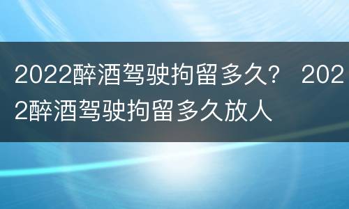 2022醉酒驾驶拘留多久？ 2022醉酒驾驶拘留多久放人