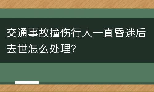 交通事故撞伤行人一直昏迷后去世怎么处理？