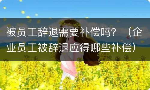 被员工辞退需要补偿吗？（企业员工被辞退应得哪些补偿）