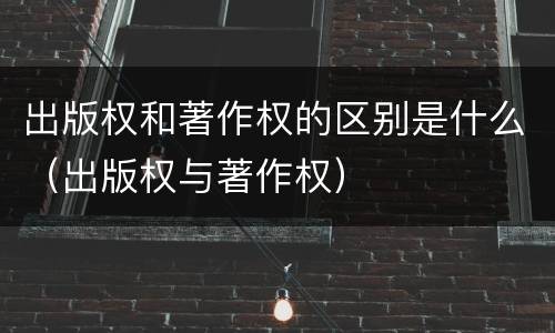 出版权和著作权的区别是什么（出版权与著作权）