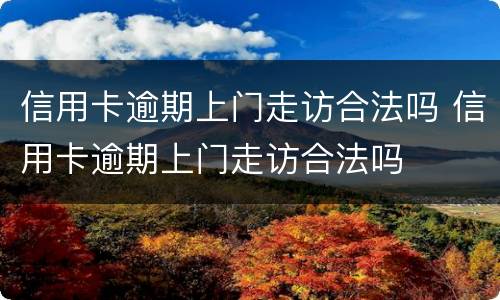 信用卡逾期上门走访合法吗 信用卡逾期上门走访合法吗