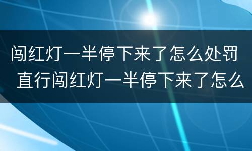 闯红灯一半停下来了怎么处罚 直行闯红灯一半停下来了怎么处罚