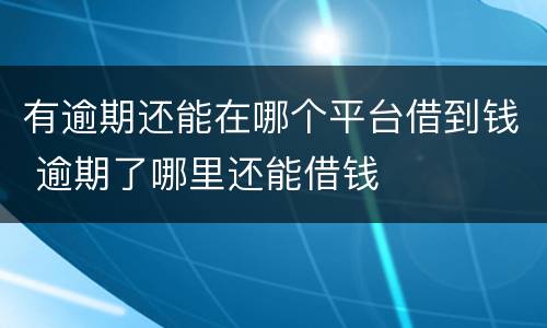 有逾期还能在哪个平台借到钱 逾期了哪里还能借钱