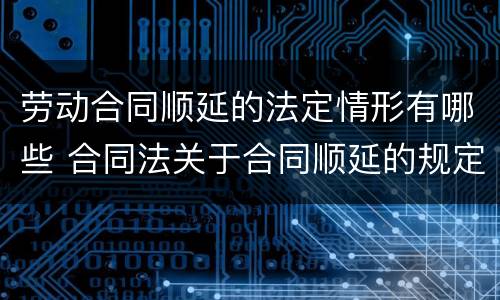 劳动合同顺延的法定情形有哪些 合同法关于合同顺延的规定