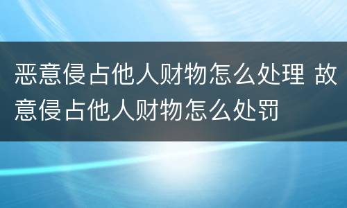 恶意侵占他人财物怎么处理 故意侵占他人财物怎么处罚