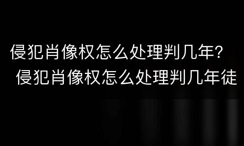 侵犯肖像权怎么处理判几年？ 侵犯肖像权怎么处理判几年徒刑
