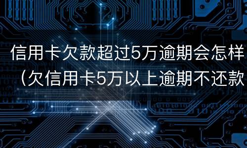 信用卡欠款超过5万逾期会怎样（欠信用卡5万以上逾期不还款）