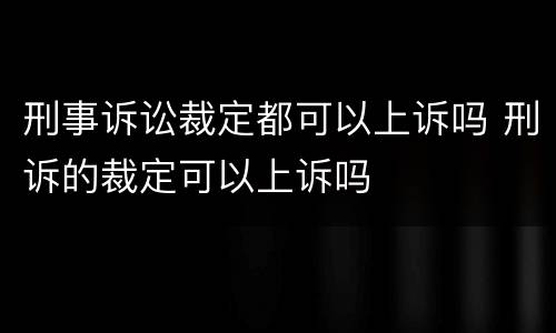 刑事诉讼裁定都可以上诉吗 刑诉的裁定可以上诉吗