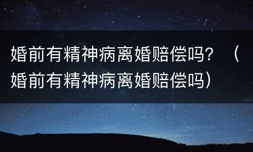 婚前有精神病离婚赔偿吗？（婚前有精神病离婚赔偿吗）