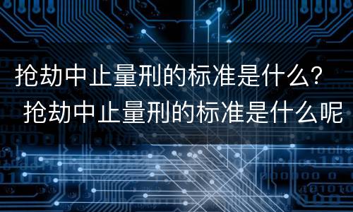 抢劫中止量刑的标准是什么？ 抢劫中止量刑的标准是什么呢