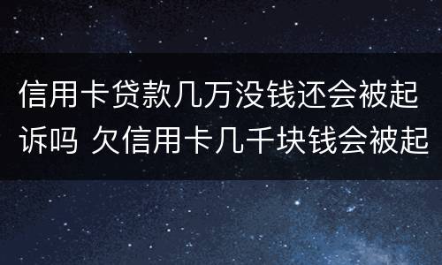信用卡贷款几万没钱还会被起诉吗 欠信用卡几千块钱会被起诉吗