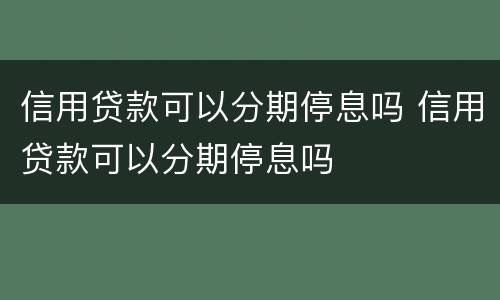 信用贷款可以分期停息吗 信用贷款可以分期停息吗