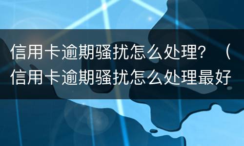 信用卡逾期骚扰怎么处理？（信用卡逾期骚扰怎么处理最好）