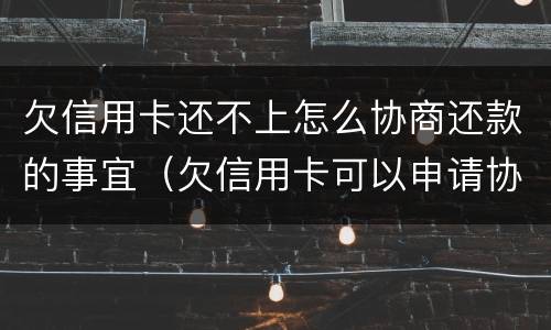 欠信用卡还不上怎么协商还款的事宜（欠信用卡可以申请协商还款）