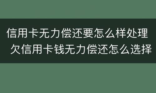 信用卡无力偿还要怎么样处理 欠信用卡钱无力偿还怎么选择