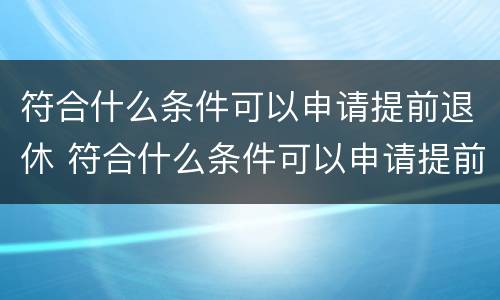 符合什么条件可以申请提前退休 符合什么条件可以申请提前退休手续