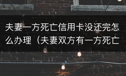 夫妻一方死亡信用卡没还完怎么办理（夫妻双方有一方死亡信用卡需要还吗）