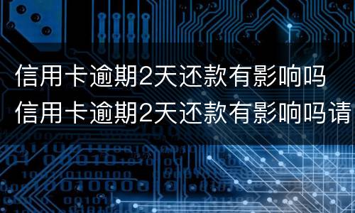 信用卡逾期2天还款有影响吗 信用卡逾期2天还款有影响吗请问