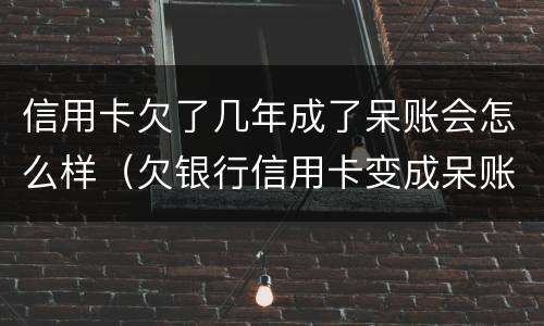 信用卡欠了几年成了呆账会怎么样（欠银行信用卡变成呆账了）