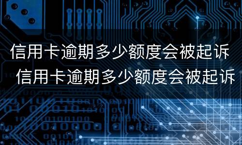 信用卡逾期多少额度会被起诉 信用卡逾期多少额度会被起诉呢