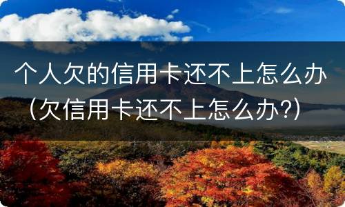 个人欠的信用卡还不上怎么办（欠信用卡还不上怎么办?）