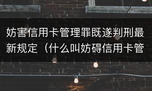 妨害信用卡管理罪既遂判刑最新规定（什么叫妨碍信用卡管理罪）