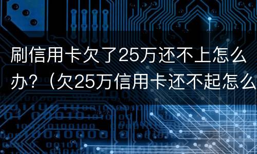 刷信用卡欠了25万还不上怎么办?（欠25万信用卡还不起怎么办）