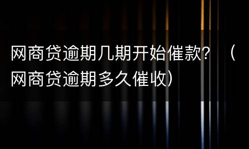 网商贷逾期几期开始催款？（网商贷逾期多久催收）