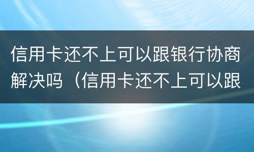 信用卡还不上可以跟银行协商解决吗（信用卡还不上可以跟银行协商解决吗）